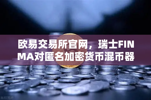 欧易交易所官网，瑞士FINMA对匿名加密货币混币器启动执法程序，加密合规再引关注