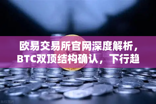 欧易交易所官网深度解析，BTC双顶结构确认，下行趋势全面打开