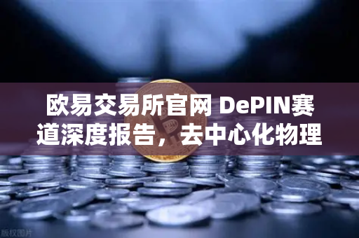 欧易交易所官网 DePIN赛道深度报告,去中心化物理基础设施网络的未来图景-第1张图片-欧易交易所 欧易交易所官网 DePIN赛道深度报告,去中心化物理基础设施网络的未来图景-第1张图片-欧易交易所