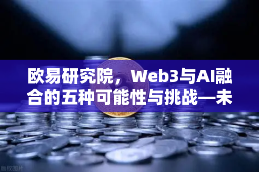 欧易研究院，Web3与AI融合的五种可能性与挑战—未来数字生态的深度解析