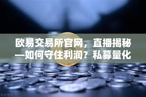 欧易交易所官网，直播揭秘—如何守住利润？私募量化时代赚钱更难了吗，链上量化策略分享