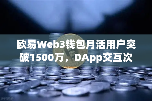 欧易Web3钱包月活用户突破1500万，DApp交互次数创历史新高