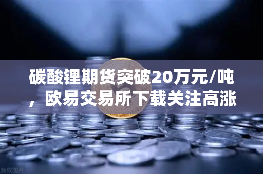 碳酸锂期货突破20万元/吨,欧易交易所下载关注高涨行情持续-第1张图片-欧易交易所 碳酸锂期货突破20万元/吨,欧易交易所下载关注高涨行情持续-第1张图片-欧易交易所