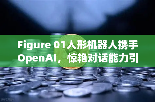 Figure 01人形机器人携手OpenAI，惊艳对话能力引爆科技圈！欧易交易所揭秘智能未来新趋势