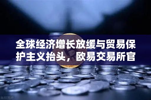 全球经济增长放缓与贸易保护主义抬头,欧易交易所官网解析未来趋势-第1张图片-欧易交易所 全球经济增长放缓与贸易保护主义抬头,欧易交易所官网解析未来趋势-第1张图片-欧易交易所