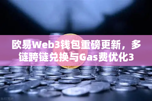 欧易Web3钱包重磅更新，多链跨链兑换与Gas费优化30%区块链交互更高效