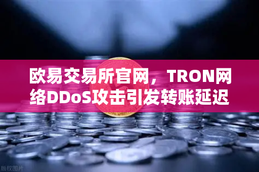 欧易交易所官网，TRON网络DDoS攻击引发转账延迟，用户如何应对？-第1张图片-欧易交易所