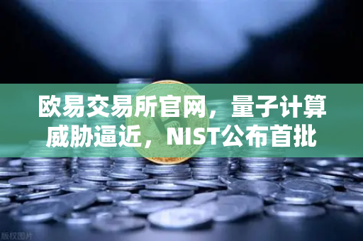 欧易交易所官网，量子计算威胁逼近，NIST公布首批抗量子加密算法标准