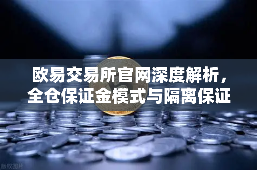 欧易交易所官网深度解析，全仓保证金模式与隔离保证金的区别及实战应用