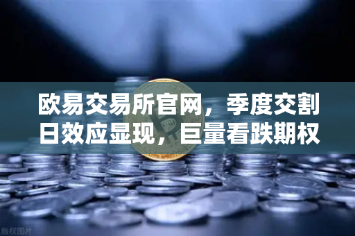 欧易交易所官网，季度交割日效应显现，巨量看跌期权未平仓压制价格反弹-第1张图片-欧易交易所
