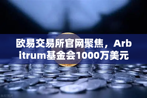 欧易交易所官网聚焦，Arbitrum基金会1000万美元开发者激励计划深度解析