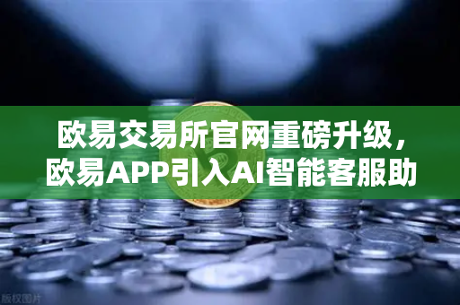 欧易交易所官网重磅升级，欧易APP引入AI智能客服助手，机器人Advisor上线实测全解析