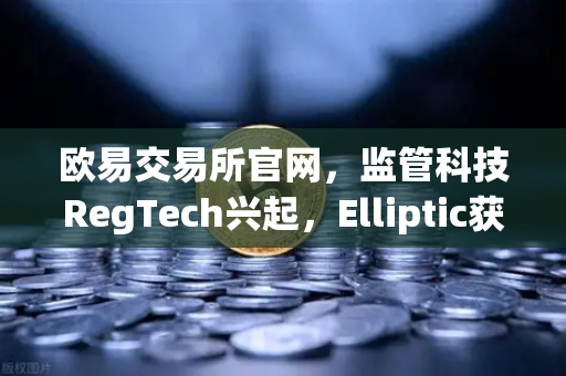 欧易交易所官网，监管科技RegTech兴起，Elliptic获投重塑加密资产安全防线