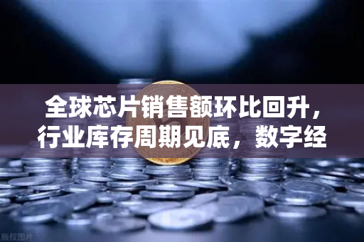 全球芯片销售额环比回升，行业库存周期见底，数字经济新机遇下的投资风向