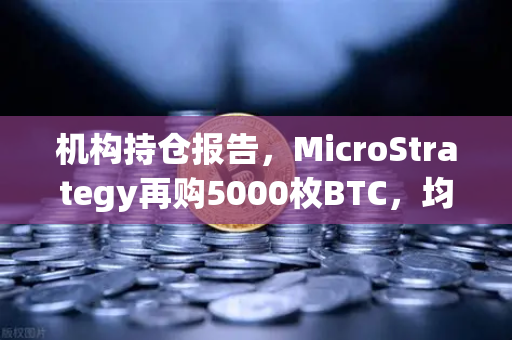 机构持仓报告，MicroStrategy再购5000枚BTC，均价成本上移
