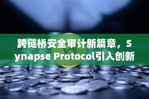 跨链桥安全审计新篇章，Synapse Protocol引入创新验证机制