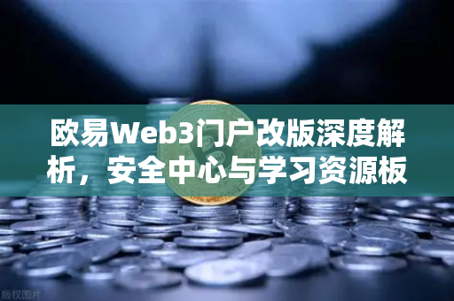欧易Web3门户改版深度解析，安全中心与学习资源板块引领行业新标准