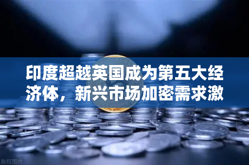 印度超越英国成为第五大经济体，新兴市场加密需求激增，欧易交易所迎来新机遇