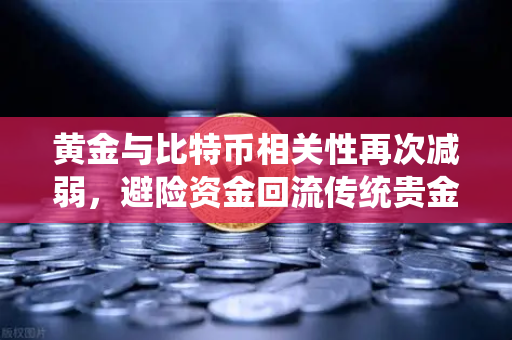 黄金与比特币相关性再次减弱，避险资金回流传统贵金属，欧易交易所解析市场新趋势