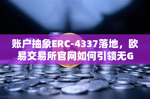 账户抽象ERC-4337落地，欧易交易所官网如何引领无Gas费交易新纪元？