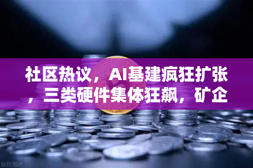 社区热议，AI基建疯狂扩张，三类硬件集体狂飙，矿企转型算力租赁—加密生态新拐点-第1张图片-欧易交易所