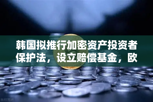 韩国拟推行加密资产投资者保护法，设立赔偿基金，欧易交易所合规新趋势与投资者护航指南