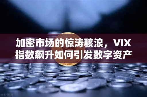 加密市场的惊涛骇浪，VIX指数飙升如何引发数字资产大震荡？