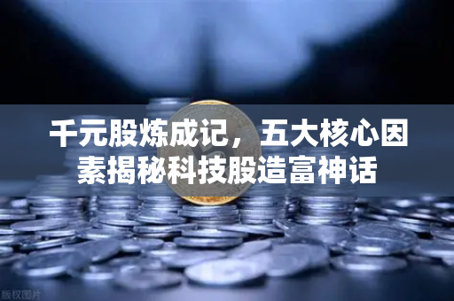 千元股炼成记，五大核心因素揭秘科技股造富神话