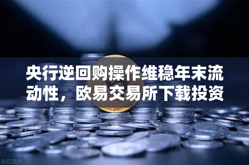 央行逆回购操作维稳年末流动性，欧易交易所下载投资者的资金避险指南