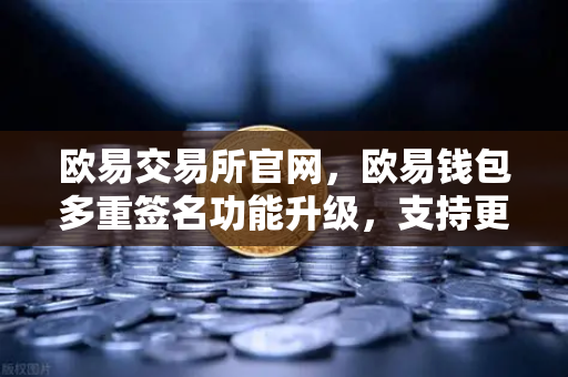 欧易交易所官网，欧易钱包多重签名功能升级，支持更多签名方与自定义规则