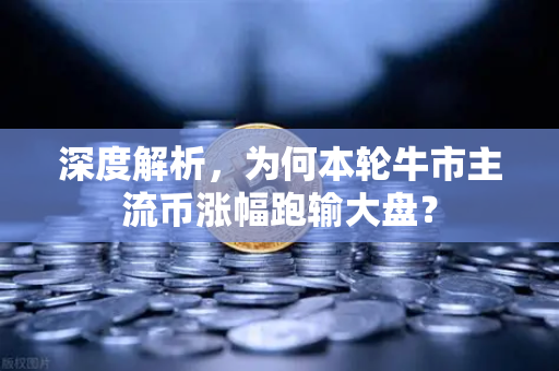 深度解析，为何本轮牛市主流币涨幅跑输大盘？