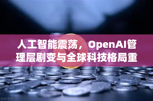 人工智能震荡，OpenAI管理层剧变与全球科技格局重塑
