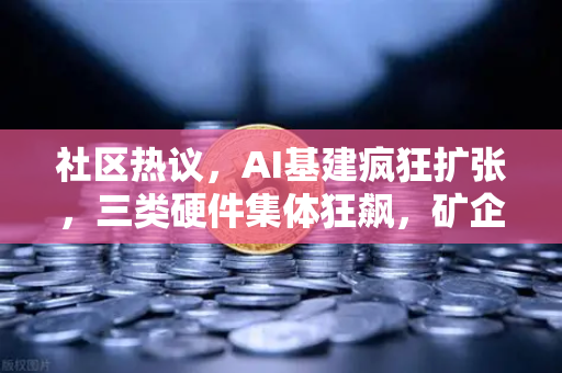 社区热议，AI基建疯狂扩张，三类硬件集体狂飙，矿企转型算力租赁？