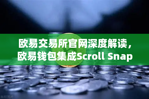 欧易交易所官网深度解读，欧易钱包集成Scroll Snap，开启基于zkEVM的Layer2新纪元