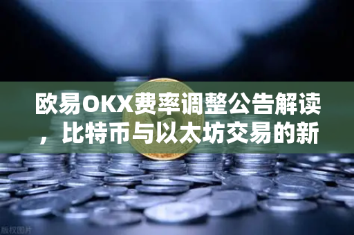 欧易OKX费率调整公告解读，比特币与以太坊交易的新篇章