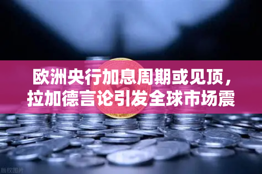 欧洲央行加息周期或见顶，拉加德言论引发全球市场震荡