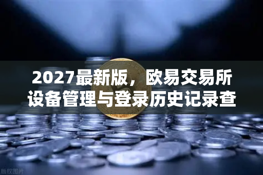2027最新版，欧易交易所设备管理与登录历史记录查询全面指南-第1张图片-欧易交易所