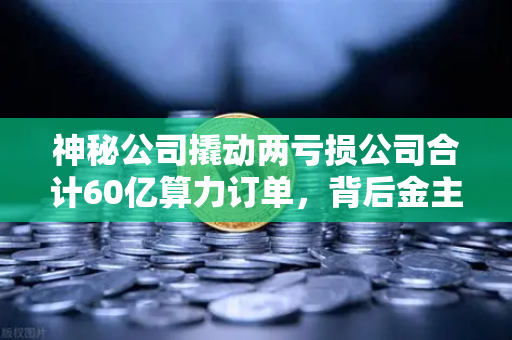 神秘公司撬动两亏损公司合计60亿算力订单，背后金主是加密矿企？