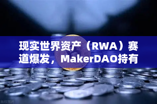 现实世界资产（RWA）赛道爆发，MakerDAO持有的美国国债规模持续扩大，欧易交易所助力数字金融新纪元