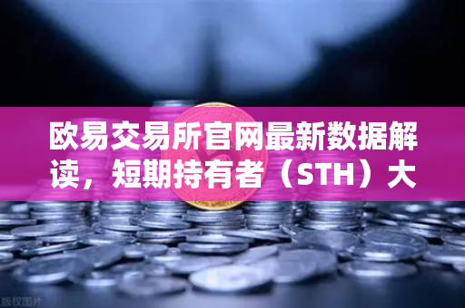 欧易交易所官网最新数据解读，短期持有者（STH）大规模割肉离场，市场底部信号已现？