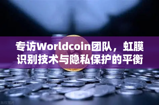 专访Worldcoin团队，虹膜识别技术与隐私保护的平衡之道—欧易交易所官网独家深度解析