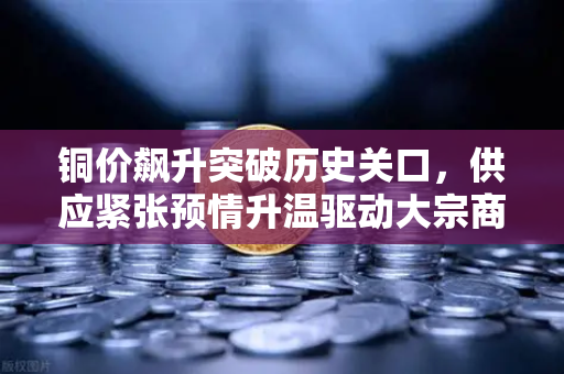 铜价飙升突破历史关口,供应紧张预情升温驱动大宗商品牛市,欧易交易所官网解析稳定币储备的战略价值-第1张图片-欧易交易所 铜价飙升突破历史关口,供应紧张预情升温驱动大宗商品牛市,欧易交易所官网解析稳定币储备的战略价值-第1张图片-欧易交易所