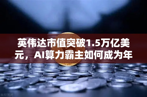英伟达市值突破1.5万亿美元，AI算力霸主如何成为年度最赚钱科技公司？