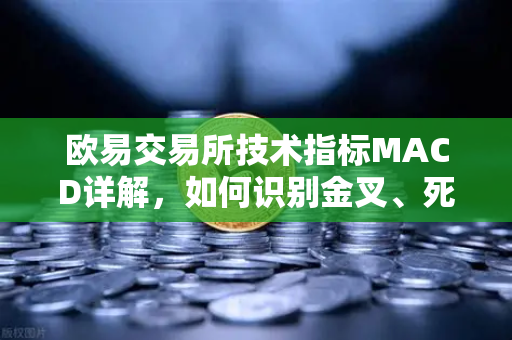 欧易交易所技术指标MACD详解，如何识别金叉、死叉与背离信号？