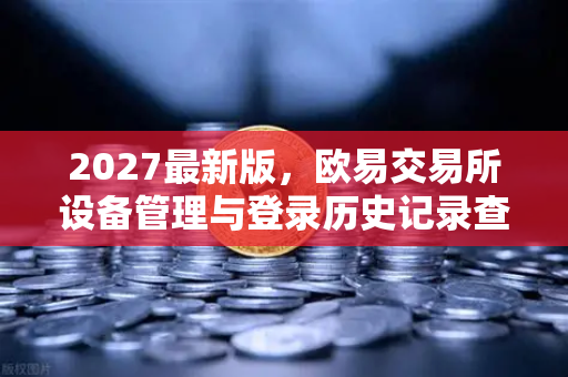 2027最新版，欧易交易所设备管理与登录历史记录查询全攻略