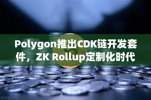 Polygon推出CDK链开发套件，ZK Rollup定制化时代来临