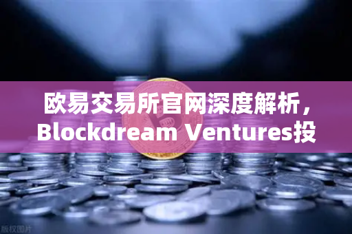 欧易交易所官网深度解析，Blockdream Ventures投资数百个项目，哪些是下一个百倍币？
