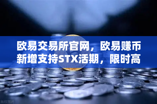 欧易交易所官网，欧易赚币新增支持STX活期，限时高年化收益率活动深度解析