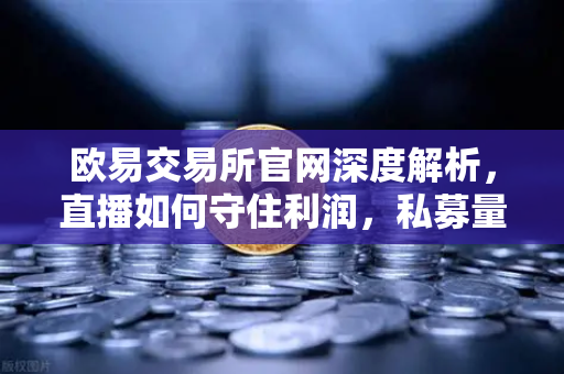 欧易交易所官网深度解析，直播如何守住利润，私募量化时代赚钱更难了吗？
