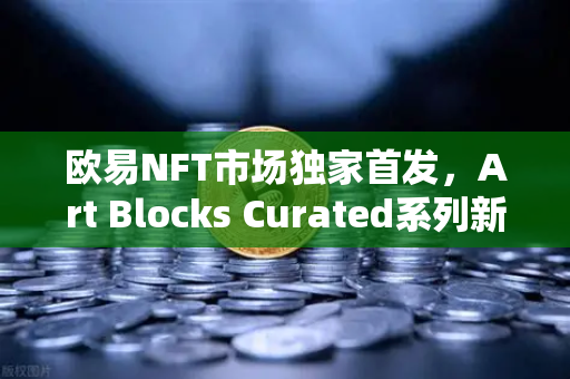 欧易NFT市场独家首发，Art Blocks Curated系列新艺术家作品，数字艺术收藏新纪元